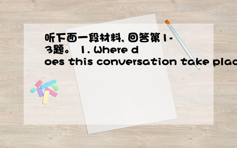 听下面一段材料, 回答第1-3题。 1. Where does this conversation take place