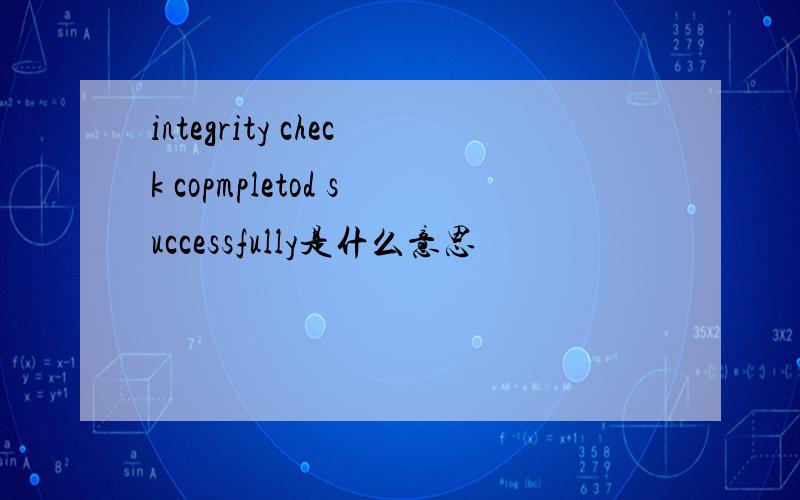 integrity check copmpletod successfully是什么意思