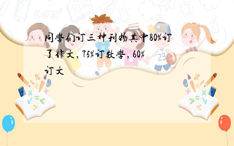 同学们订三种刊物其中80%订了作文，75%订数学，60%订文