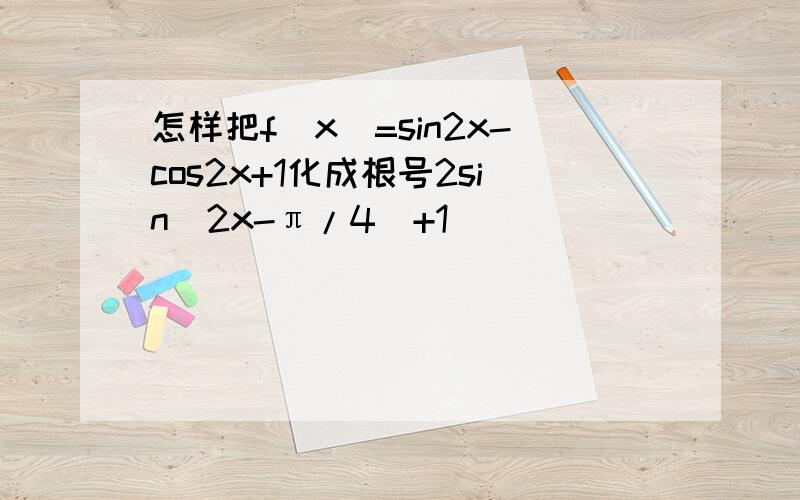 怎样把f(x)=sin2x-cos2x+1化成根号2sin（2x-π/4)+1