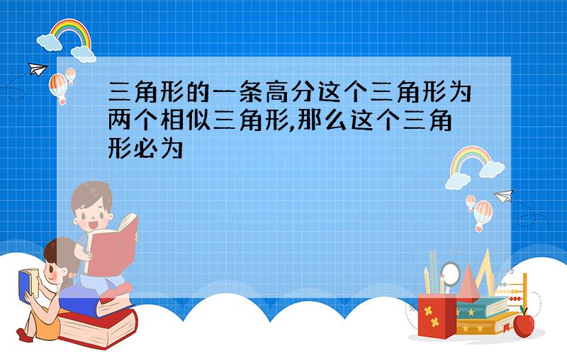 三角形的一条高分这个三角形为两个相似三角形,那么这个三角形必为