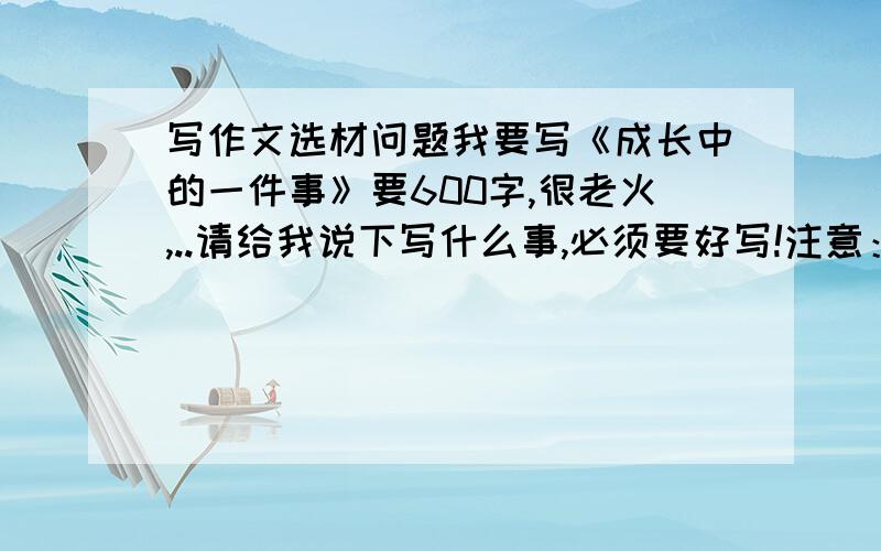 写作文选材问题我要写《成长中的一件事》要600字,很老火,..请给我说下写什么事,必须要好写!注意：重点是好写,轻轻松松