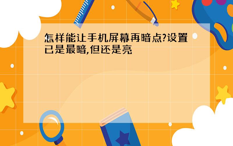 怎样能让手机屏幕再暗点?设置已是最暗,但还是亮