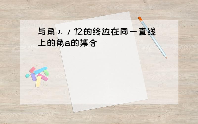 与角π/12的终边在同一直线上的角a的集合