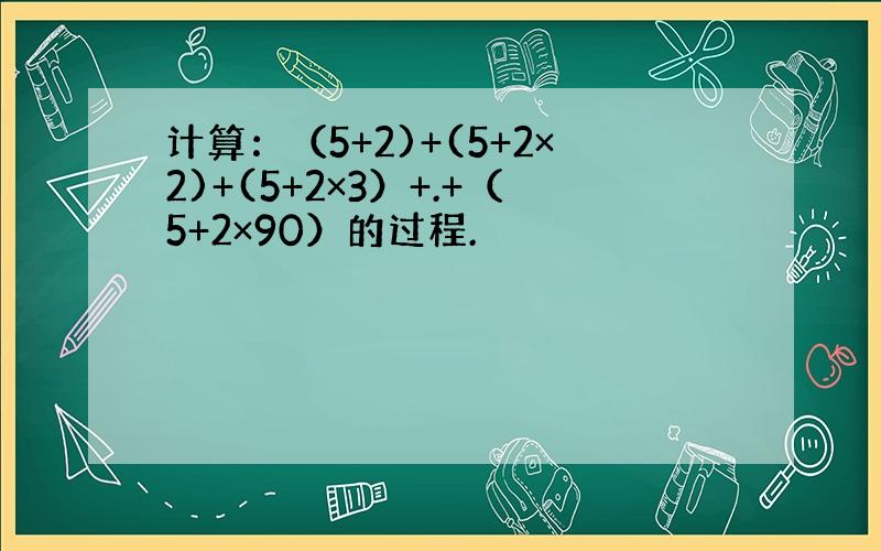 计算：（5+2)+(5+2×2)+(5+2×3）+.+（5+2×90）的过程.