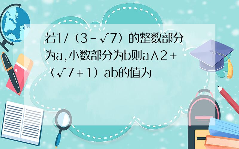 若1/（3－√7）的整数部分为a,小数部分为b则a∧2＋（√7＋1）ab的值为