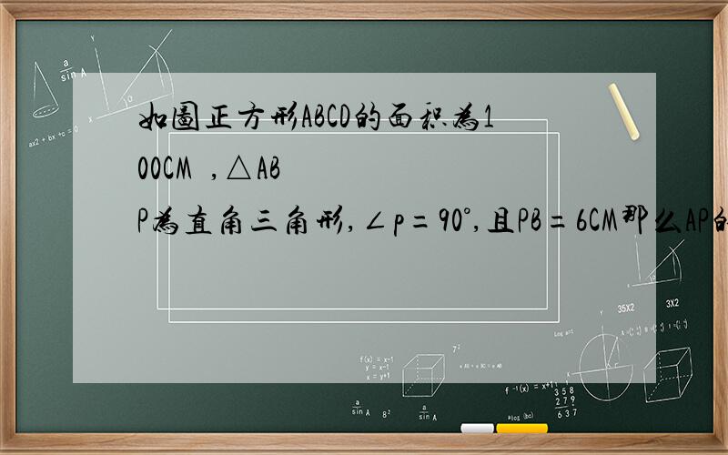 如图正方形ABCD的面积为100CM²,△ABP为直角三角形,∠p=90°,且PB=6CM那么AP的长为多少