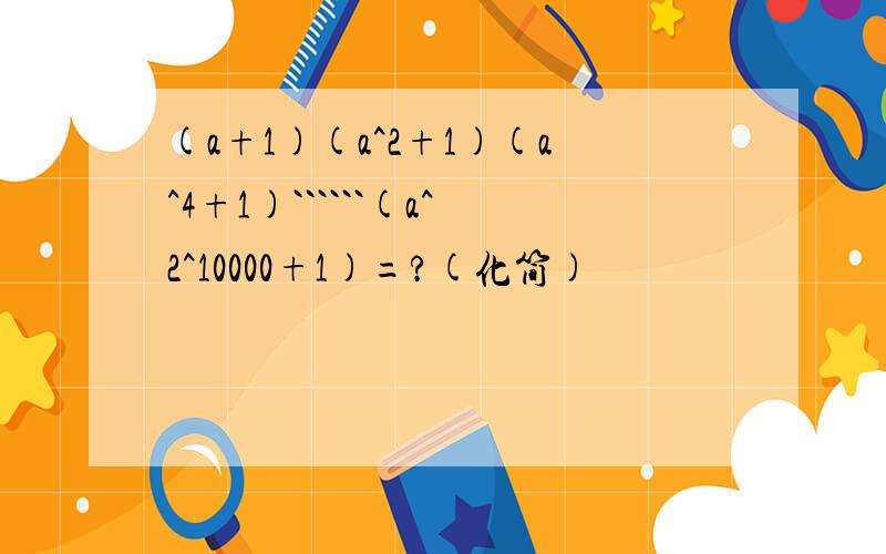 (a+1)(a^2+1)(a^4+1)``````(a^2^10000+1)=?(化简)