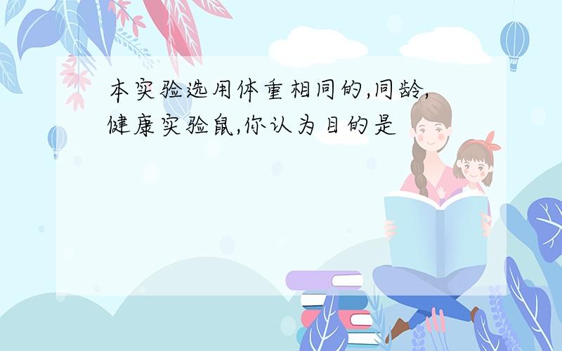 本实验选用体重相同的,同龄,健康实验鼠,你认为目的是