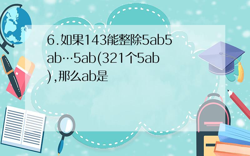 6.如果143能整除5ab5ab…5ab(321个5ab),那么ab是