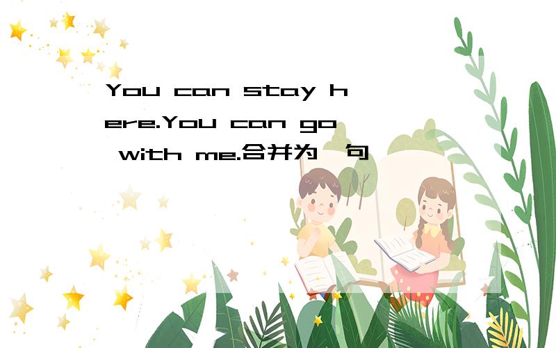 You can stay here.You can go with me.合并为一句