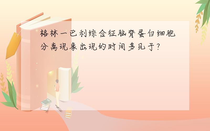 格林一巴利综合征脑脊蛋白细胞分离现象出现的时间多见于?