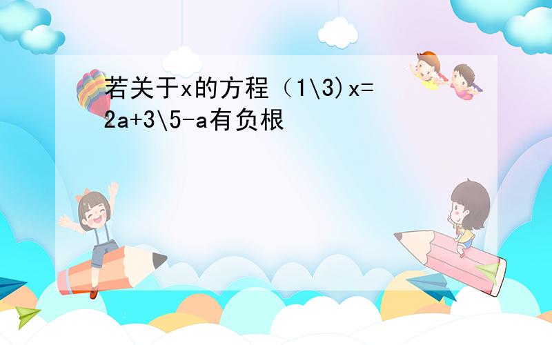 若关于x的方程（1\3)x=2a+3\5-a有负根