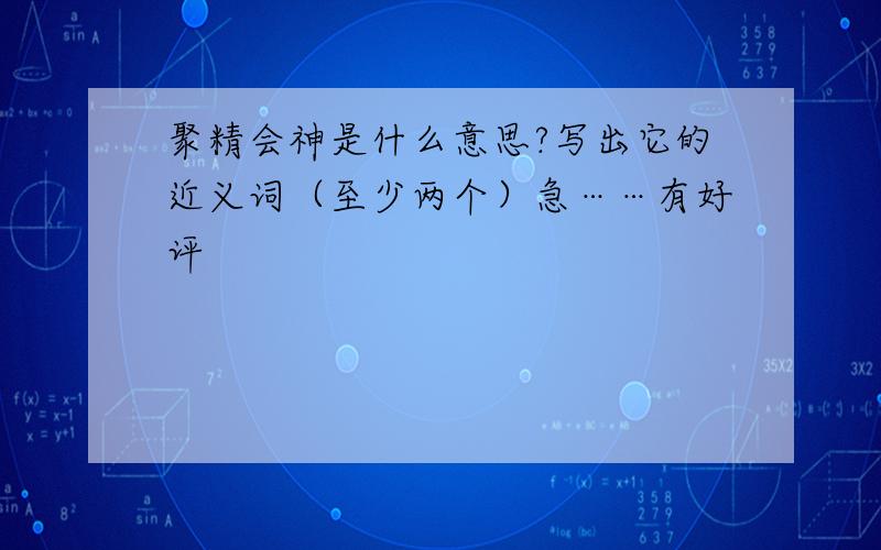 聚精会神是什么意思?写出它的近义词（至少两个）急……有好评