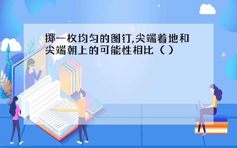 掷一枚均匀的图钉,尖端着地和尖端朝上的可能性相比（ ）