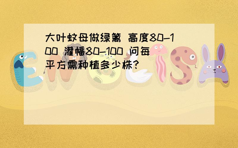 大叶蚊母做绿篱 高度80-100 灌幅80-100 问每平方需种植多少株?