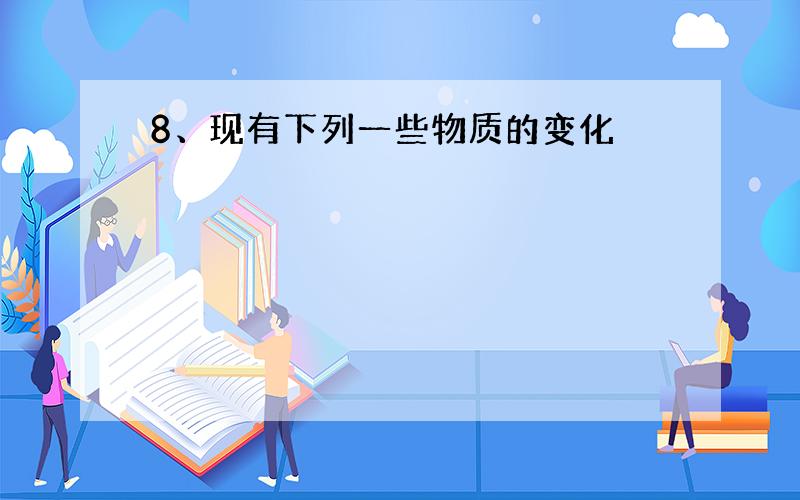 8、现有下列一些物质的变化