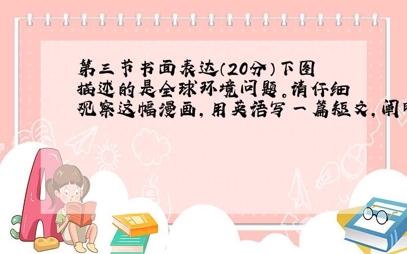 第三节书面表达（20分）下图描述的是全球环境问题。请仔细观察这幅漫画，用英语写一篇短文，阐明漫画中所反映的问题，并提出解