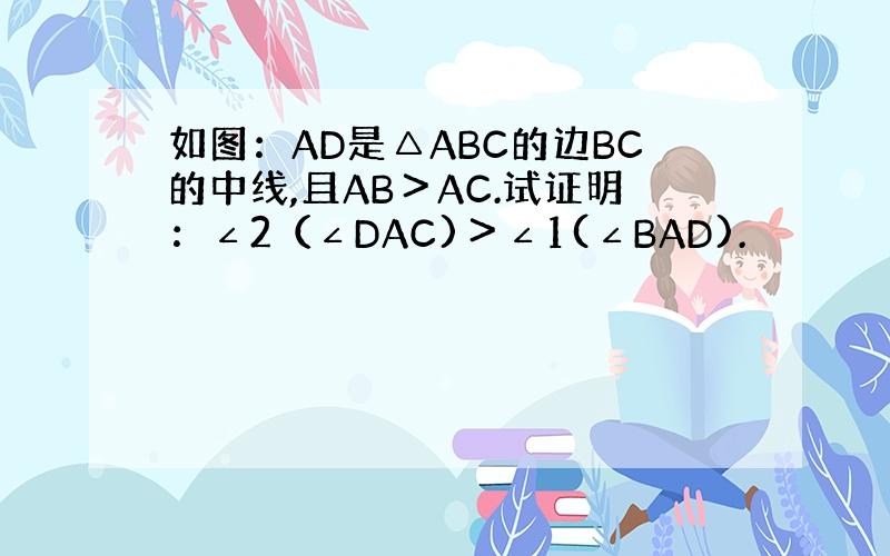 如图：AD是△ABC的边BC的中线,且AB＞AC.试证明：∠2（∠DAC)＞∠1(∠BAD).