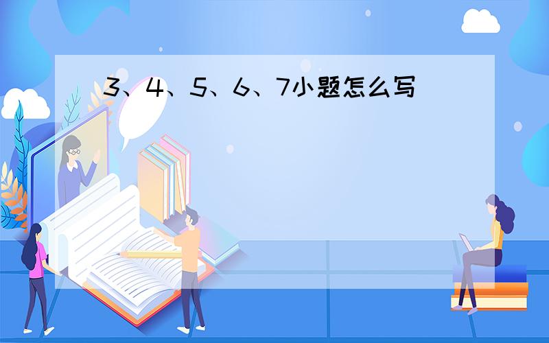 3、4、5、6、7小题怎么写