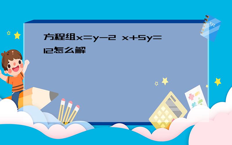 方程组x=y-2 x+5y=12怎么解,