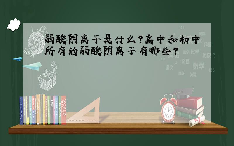 弱酸阴离子是什么?高中和初中所有的弱酸阴离子有哪些?