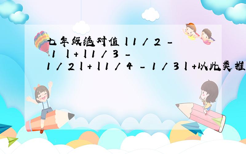 七年级绝对值丨1 / 2 - 1 丨+丨1 / 3 - 1 / 2丨+丨1 / 4 - 1 / 3丨+以此类推+丨1 2