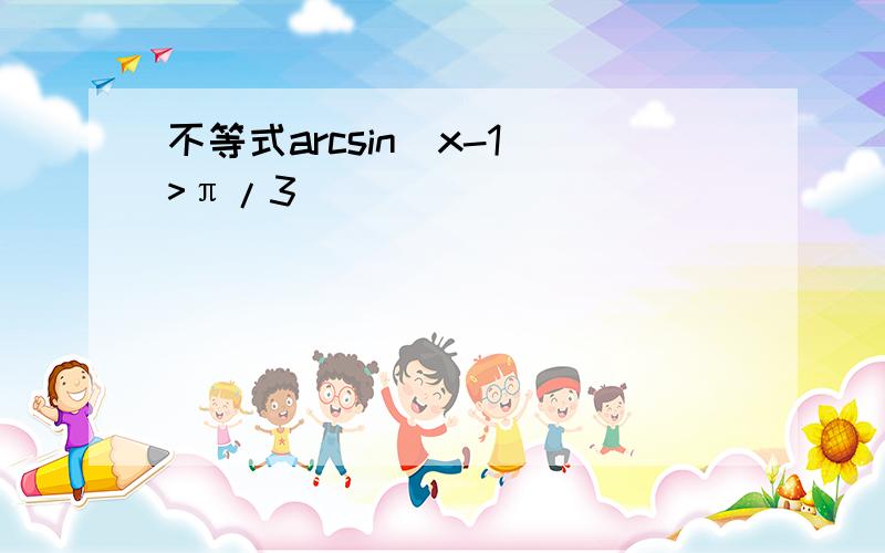 不等式arcsin(x-1)>π/3