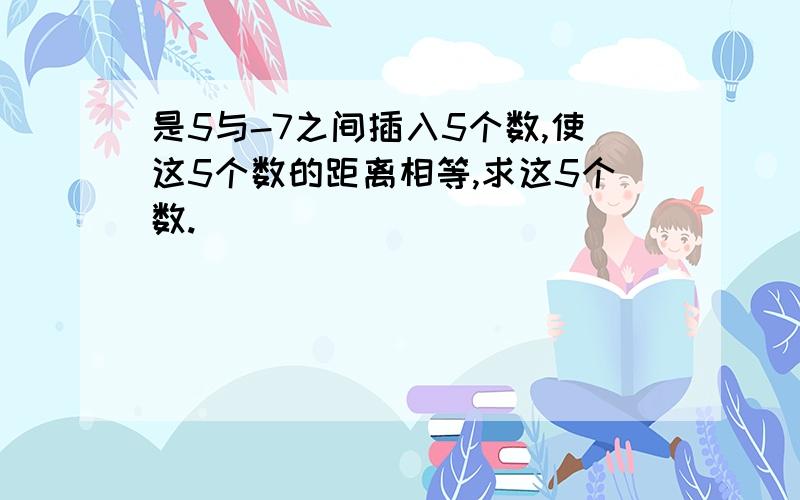 是5与-7之间插入5个数,使这5个数的距离相等,求这5个数.