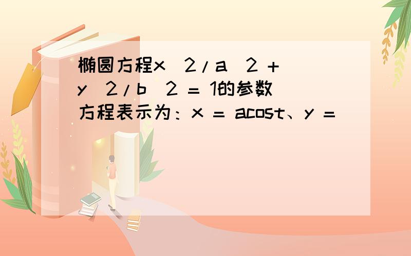 椭圆方程x^2/a^2 + y^2/b^2 = 1的参数方程表示为：x = acost、y =