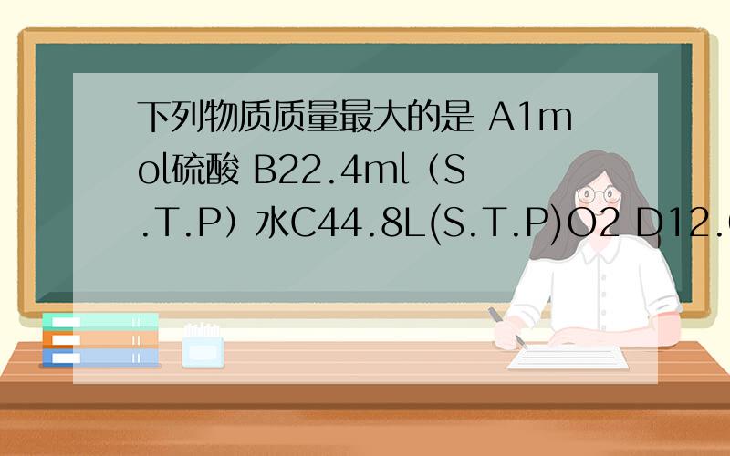 下列物质质量最大的是 A1mol硫酸 B22.4ml（S.T.P）水C44.8L(S.T.P)O2 D12.04×10的