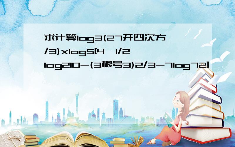 求计算log3(27开四次方/3)xlog5[4^1/2log210-(3根号3)2/3-7log72]