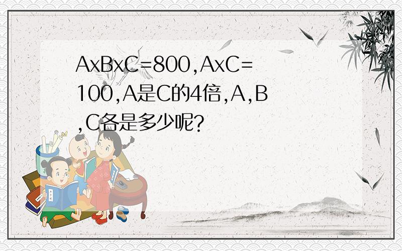 AxBxC=800,AxC=100,A是C的4倍,A,B,C各是多少呢?