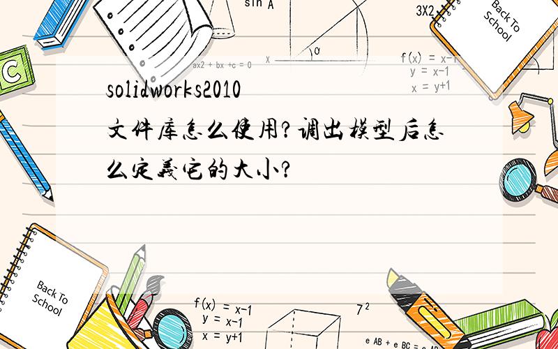 solidworks2010文件库怎么使用?调出模型后怎么定义它的大小?