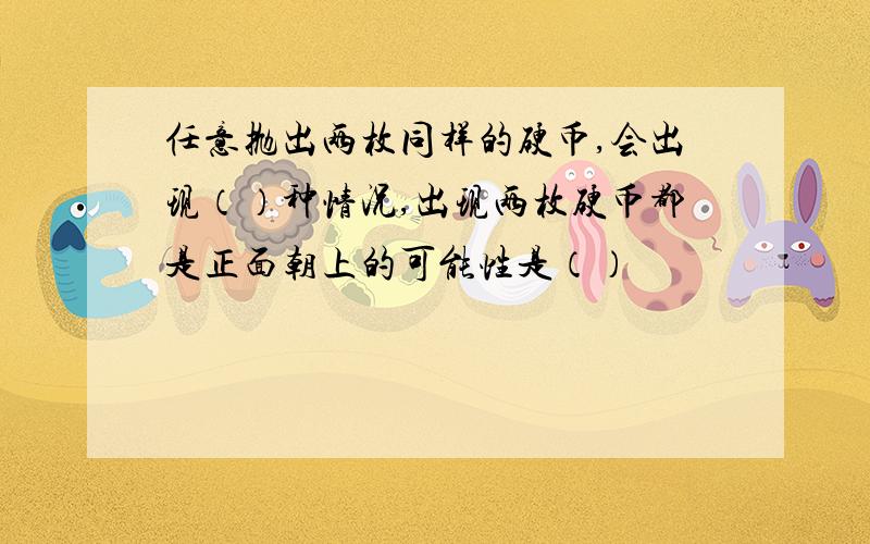 任意抛出两枚同样的硬币,会出现（）种情况,出现两枚硬币都是正面朝上的可能性是（）