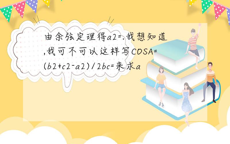 由余弦定理得a2=.我想知道,我可不可以这样写COSA=(b2+c2-a2)/2bc=来求a