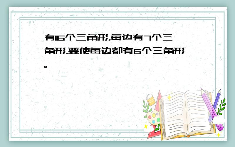 有16个三角形，每边有7个三角形，要使每边都有6个三角形。