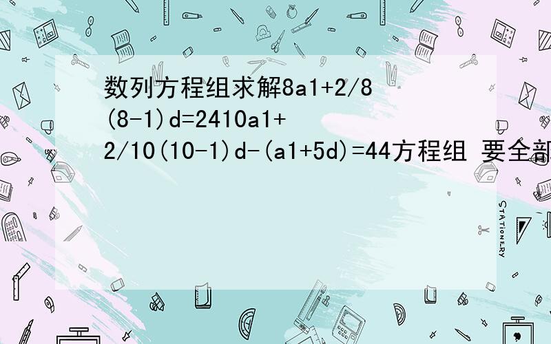 数列方程组求解8a1+2/8(8-1)d=2410a1+2/10(10-1)d-(a1+5d)=44方程组 要全部过呈