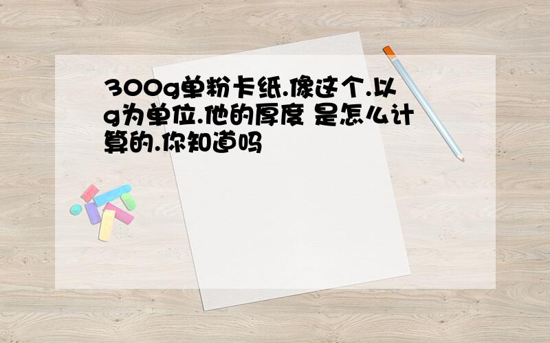 300g单粉卡纸.像这个.以g为单位.他的厚度 是怎么计算的.你知道吗