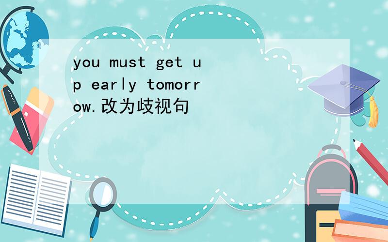 you must get up early tomorrow.改为歧视句