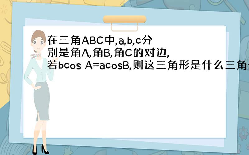 在三角ABC中,a,b,c分别是角A,角B,角C的对边,若bcos A=acosB,则这三角形是什么三角形