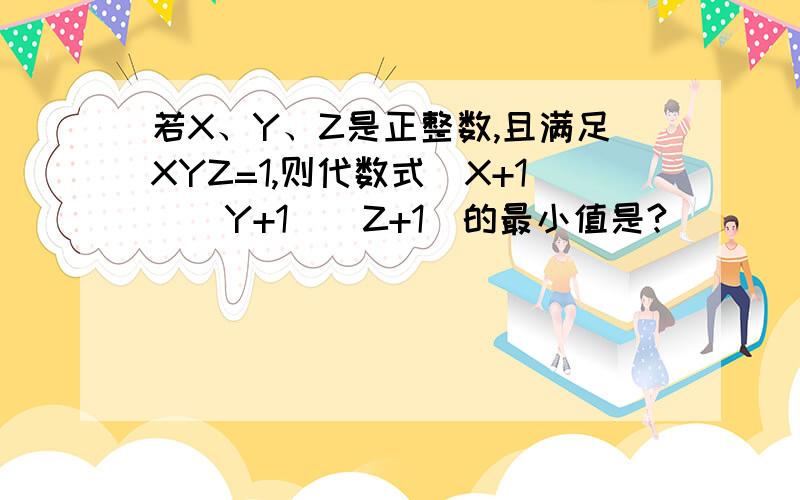 若X、Y、Z是正整数,且满足XYZ=1,则代数式（X+1）（Y+1）（Z+1）的最小值是?