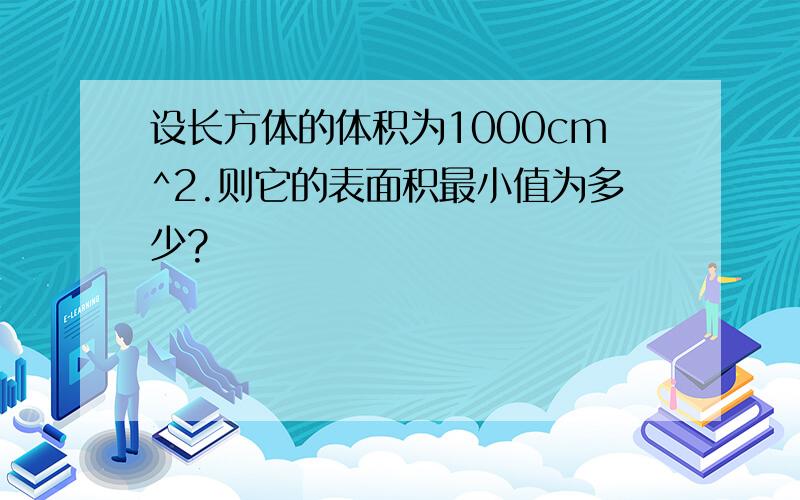 设长方体的体积为1000cm^2.则它的表面积最小值为多少?