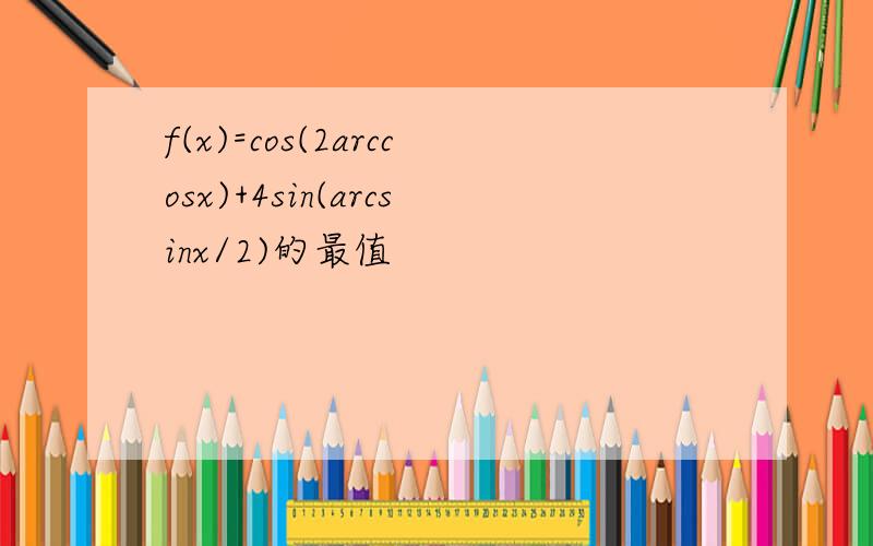 f(x)=cos(2arccosx)+4sin(arcsinx/2)的最值