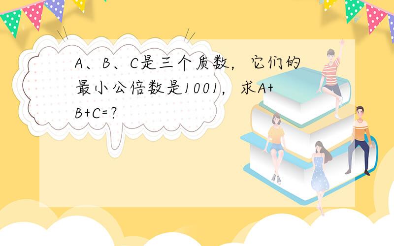 A、B、C是三个质数，它们的最小公倍数是1001，求A+B+C=？