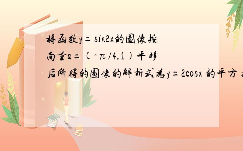 将函数y=sin2x的图像按向量a=(-π/4,1)平移后所得的图像的解析式为y=2cosx 的平方 如何平移的?