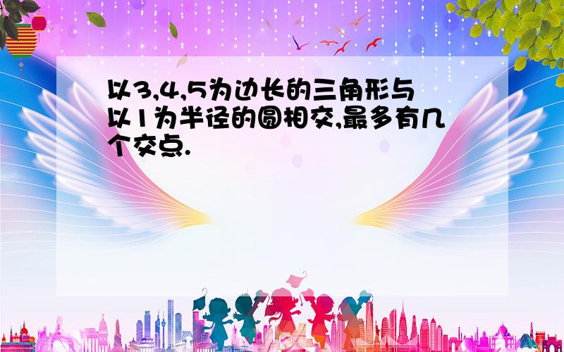 以3,4,5为边长的三角形与以1为半径的圆相交,最多有几个交点.