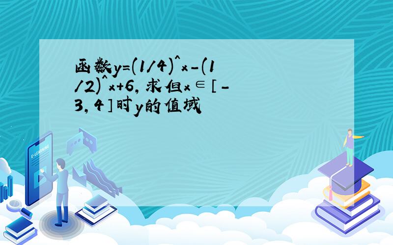 函数y=(1/4)^x-(1/2)^x+6,求但x∈〔-3,4〕时y的值域