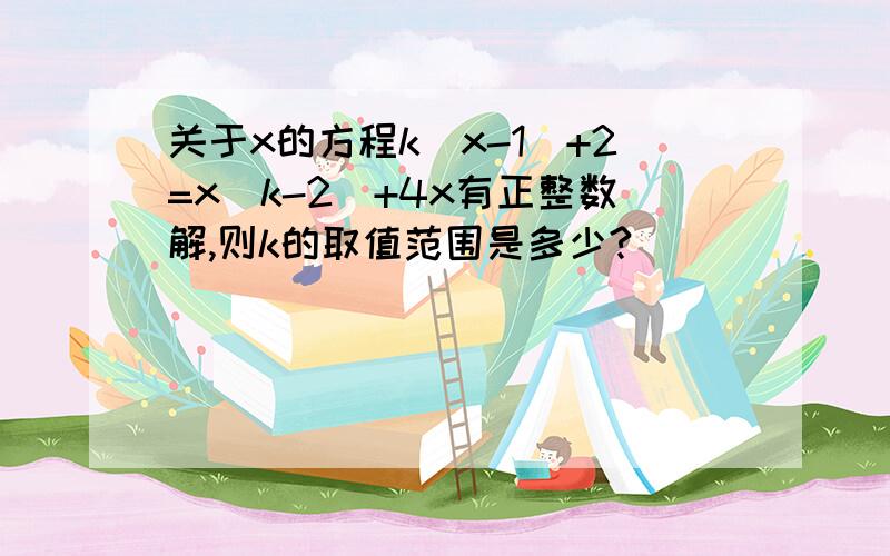 关于x的方程k（x-1）+2=x（k-2）+4x有正整数解,则k的取值范围是多少?