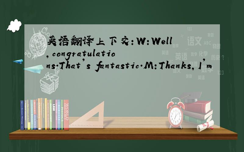 英语翻译上下文：W:Well,congratulations.That's fantastic.M:Thanks,I'm